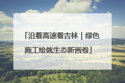 沿着高速看吉林｜绿色施工绘就生态新画卷
